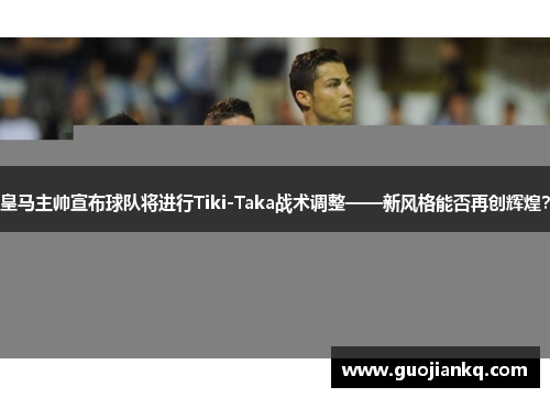 皇马主帅宣布球队将进行Tiki-Taka战术调整——新风格能否再创辉煌？