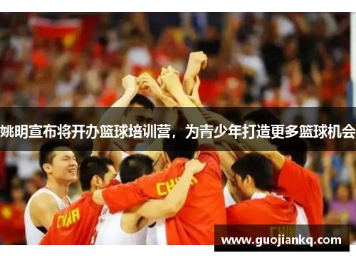 姚明宣布将开办篮球培训营，为青少年打造更多篮球机会