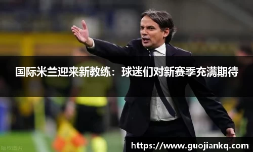 国际米兰迎来新教练：球迷们对新赛季充满期待