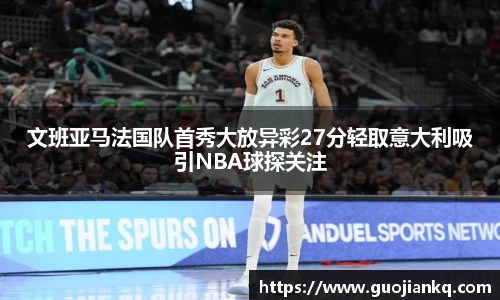 文班亚马法国队首秀大放异彩27分轻取意大利吸引NBA球探关注