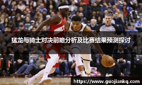 猛龙与骑士对决前瞻分析及比赛结果预测探讨