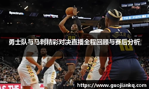 勇士队与马刺精彩对决直播全程回顾与赛后分析