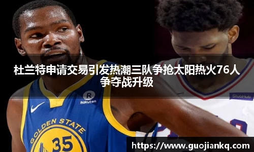 杜兰特申请交易引发热潮三队争抢太阳热火76人争夺战升级
