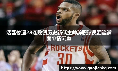 活塞惨遭28连败创历史新低主帅辞职球员泪流满面心情沉重