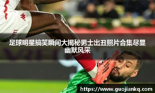 足球明星搞笑瞬间大揭秘男士出丑照片合集尽显幽默风采